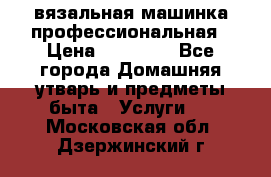 вязальная машинка профессиональная › Цена ­ 15 000 - Все города Домашняя утварь и предметы быта » Услуги   . Московская обл.,Дзержинский г.